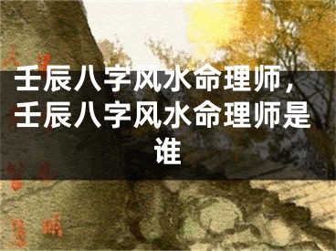 壬辰八字风水命理师，壬辰八字风水命理师是谁