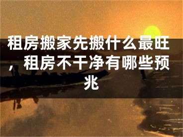 租房搬家先搬什么最旺，租房不干净有哪些预兆