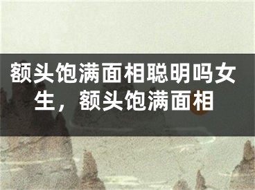 额头饱满面相聪明吗女生，额头饱满面相