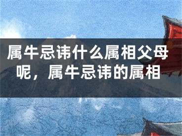 属牛忌讳什么属相父母呢，属牛忌讳的属相