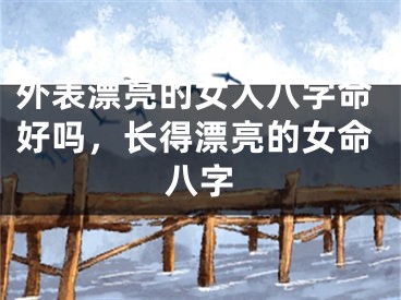 外表漂亮的女人八字命好吗，长得漂亮的女命八字