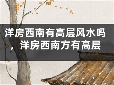 洋房西南有高层风水吗，洋房西南方有高层