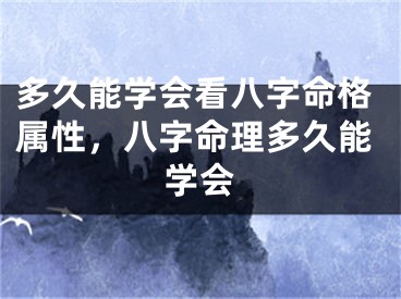 多久能学会看八字命格属性，八字命理多久能学会