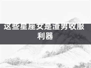 这些星座女是渣男收服利器
