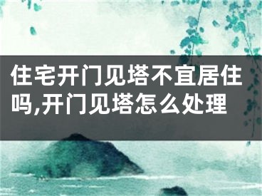 住宅开门见塔不宜居住吗,开门见塔怎么处理