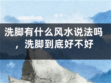 洗脚有什么风水说法吗，洗脚到底好不好