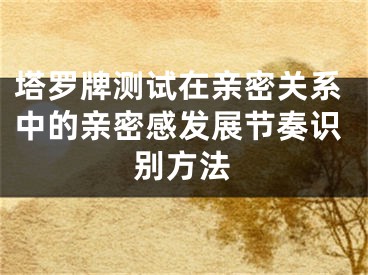 塔罗牌测试在亲密关系中的亲密感发展节奏识别方法