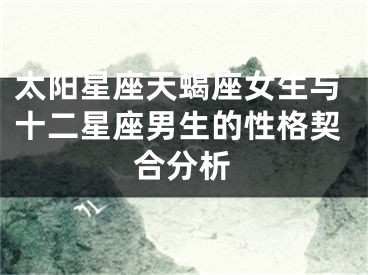 太阳星座天蝎座女生与十二星座男生的性格契合分析