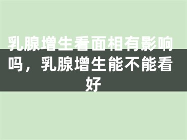 乳腺增生看面相有影响吗，乳腺增生能不能看好