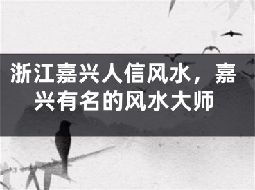 浙江嘉兴人信风水，嘉兴有名的风水大师