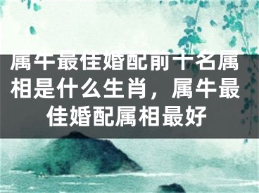属牛最佳婚配前十名属相是什么生肖,属牛最佳婚配属相最好