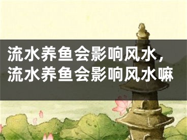 流水养鱼会影响风水，流水养鱼会影响风水嘛