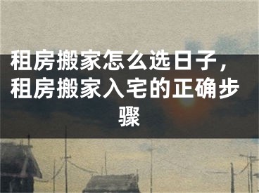 租房搬家怎么选日子，租房搬家入宅的正确步骤
