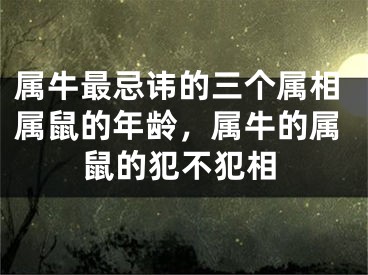 属牛最忌讳的三个属相属鼠的年龄，属牛的属鼠的犯不犯相
