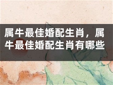 属牛最佳婚配生肖，属牛最佳婚配生肖有哪些