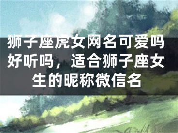 狮子座虎女网名可爱吗好听吗，适合狮子座女生的昵称微信名