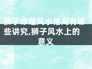 狮子命理风水格局有哪些讲究,狮子风水上的意义