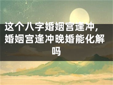 这个八字婚姻宫逢冲,婚姻宫逢冲晚婚能化解吗