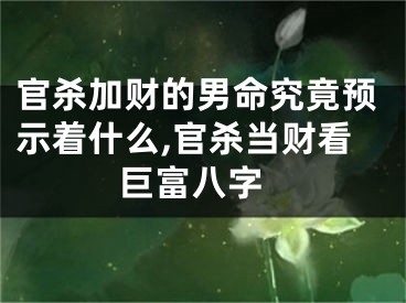 官杀加财的男命究竟预示着什么,官杀当财看 巨富八字
