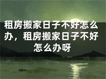租房搬家日子不好怎么办，租房搬家日子不好怎么办呀