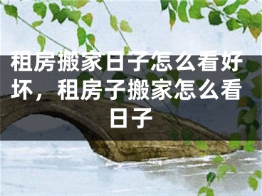 租房搬家日子怎么看好坏，租房子搬家怎么看日子