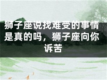 狮子座说找难受的事情是真的吗，狮子座向你诉苦