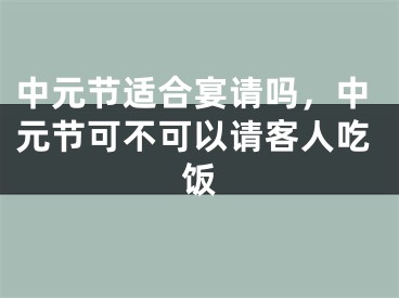 中元节适合宴请吗，中元节可不可以请客人吃饭
