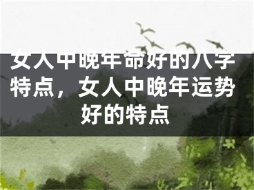 女人中晚年命好的八字特点，女人中晚年运势好的特点