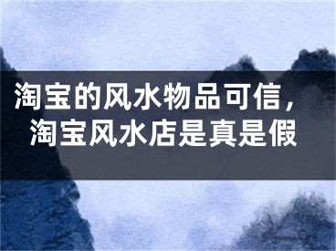 淘宝的风水物品可信，淘宝风水店是真是假