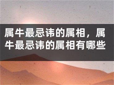 属牛最忌讳的属相，属牛最忌讳的属相有哪些