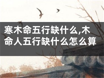 寒木命五行缺什么,木命人五行缺什么怎么算
