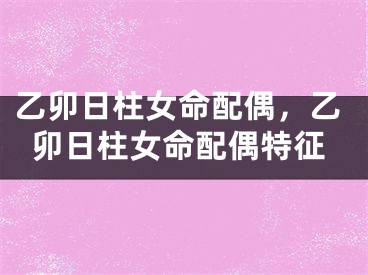 乙卯日柱女命配偶，乙卯日柱女命配偶特征