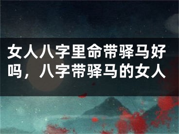女人八字里命带驿马好吗，八字带驿马的女人
