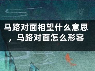 马路对面相望什么意思,马路对面怎么形容