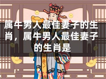 属牛男人最佳妻子的生肖，属牛男人最佳妻子的生肖是