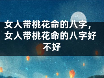 女人带桃花命的八字，女人带桃花命的八字好不好