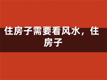 住房子需要看风水，住房子