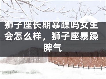 狮子座长期暴躁吗女生会怎么样，狮子座暴躁脾气