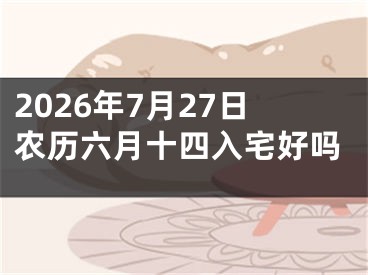 2026年7月27日农历六月十四入宅好吗