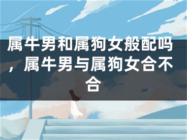 属牛男和属狗女般配吗,属牛男与属狗女合不合