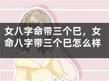 女八字命带三个巳，女命八字带三个巳怎么样
