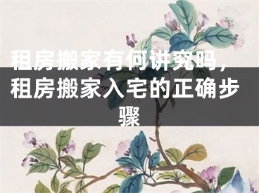 租房搬家有何讲究吗，租房搬家入宅的正确步骤