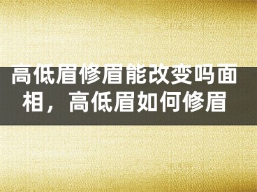 高低眉修眉能改变吗面相，高低眉如何修眉