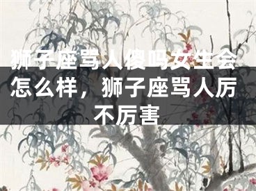 狮子座骂人傻吗女生会怎么样，狮子座骂人厉不厉害