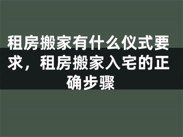 租房搬家有什么仪式要求，租房搬家入宅的正确步骤