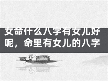 女命什么八字有女儿好呢，命里有女儿的八字