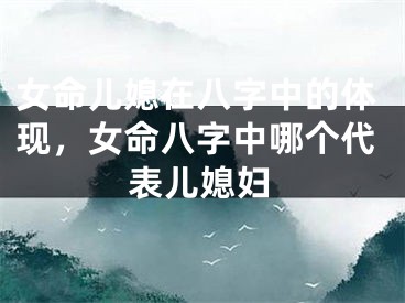 女命儿媳在八字中的体现，女命八字中哪个代表儿媳妇