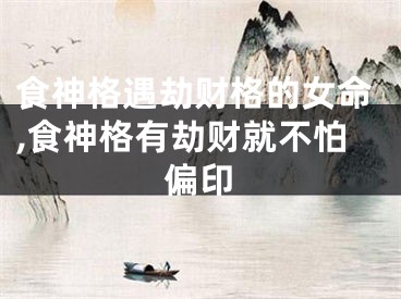 食神格遇劫财格的女命,食神格有劫财就不怕偏印