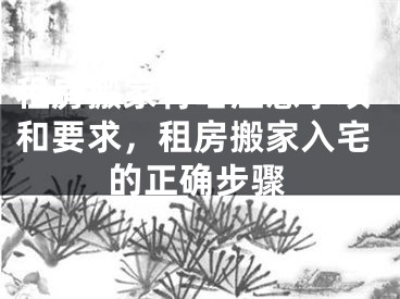 租房搬家有啥注意事项和要求，租房搬家入宅的正确步骤
