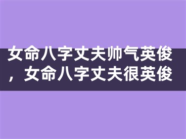 女命八字丈夫帅气英俊,女命八字丈夫很英俊